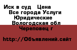 Иск в суд › Цена ­ 1 500 - Все города Услуги » Юридические   . Вологодская обл.,Череповец г.